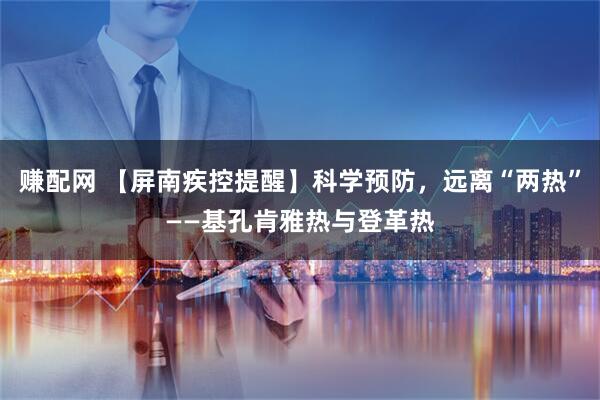 赚配网 【屏南疾控提醒】科学预防，远离“两热”——基孔肯雅热与登革热