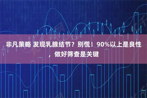 非凡策略 发现乳腺结节？别慌！90%以上是良性，做好筛查是关键