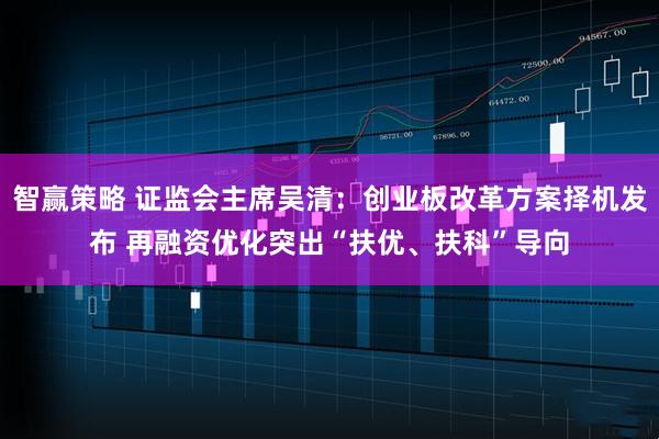 智赢策略 证监会主席吴清:创业板改革方案择机发布 再融资优化突出“扶优、扶科”导向