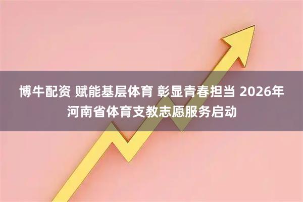 博牛配资 赋能基层体育 彰显青春担当 2026年河南省体育支教志愿服务启动
