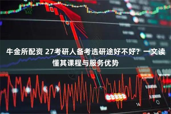 牛金所配资 27考研人备考选研途好不好?一文读懂其课程与服务优势