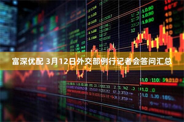 富深优配 3月12日外交部例行记者会答问汇总