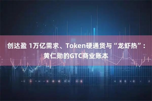 创达盈 1万亿需求、Token硬通货与“龙虾热”：黄仁勋的GTC商业账本