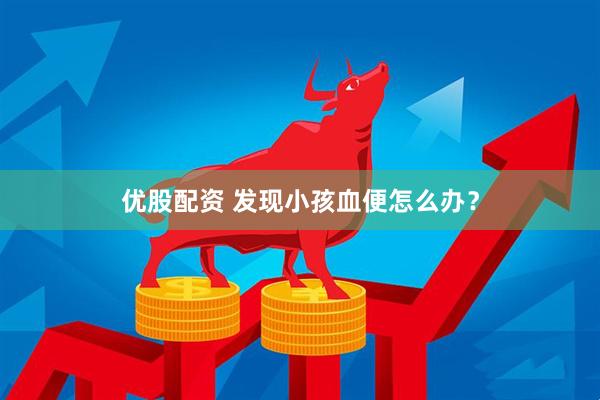 优股配资 发现小孩血便怎么办？