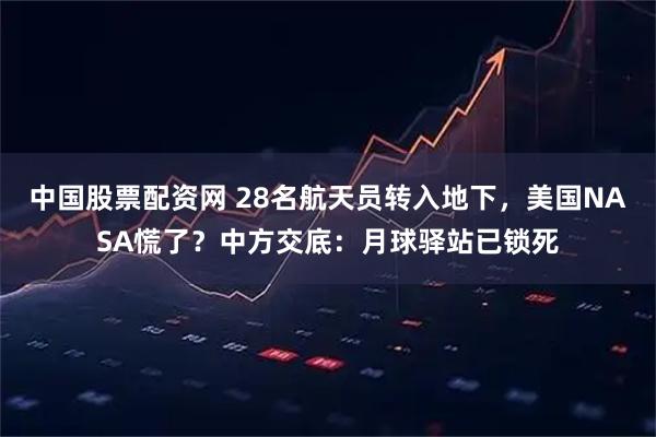 中国股票配资网 28名航天员转入地下,美国NASA慌了?中方交底:月球驿站已锁死