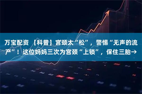 万宝配资 【科普】宫颈太“松”,警惕“无声的流产”!这位妈妈三次为宫颈“上锁”,保住三胎→