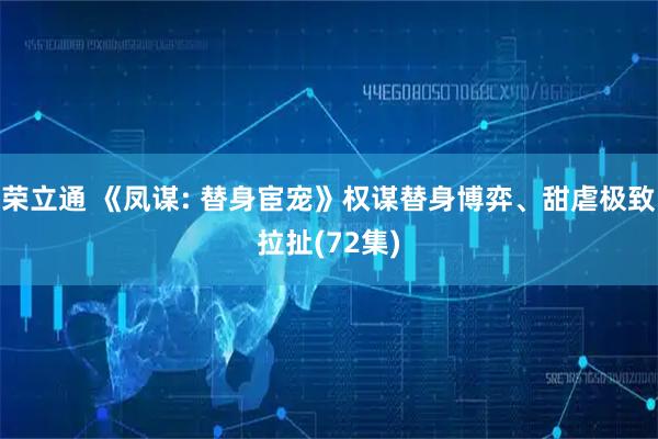 荣立通 《凤谋: 替身宦宠》权谋替身博弈、甜虐极致拉扯(72集)