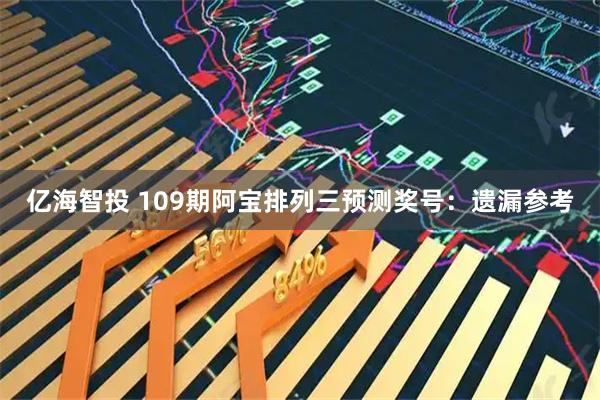 亿海智投 109期阿宝排列三预测奖号：遗漏参考