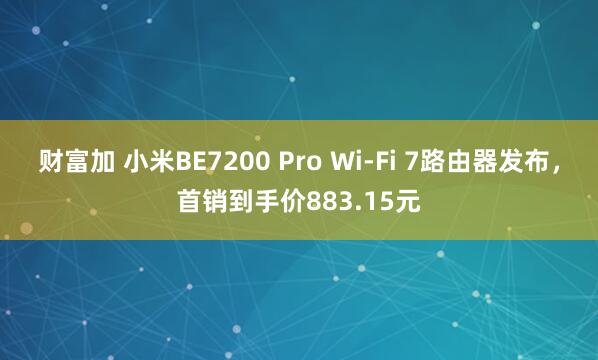 财富加 小米BE7200 Pro Wi-Fi 7路由器发布，首销到手价883.15元