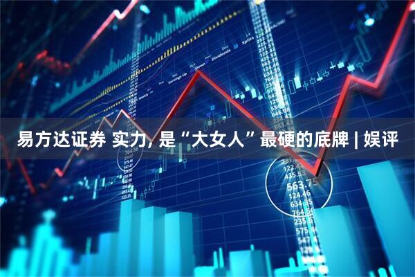 易方达证券 实力, 是“大女人”最硬的底牌 | 娱评